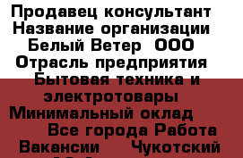 Продавец-консультант › Название организации ­ Белый Ветер, ООО › Отрасль предприятия ­ Бытовая техника и электротовары › Минимальный оклад ­ 20 000 - Все города Работа » Вакансии   . Чукотский АО,Анадырь г.